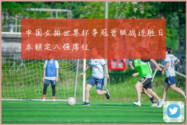 中国女排世界杯争冠晋级战连胜日本锁定八强席位