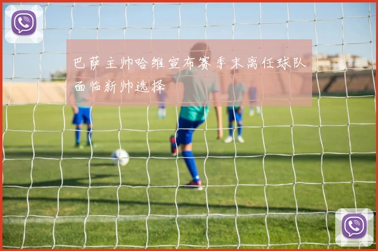 巴萨主帅哈维宣布赛季末离任球队面临新帅选择