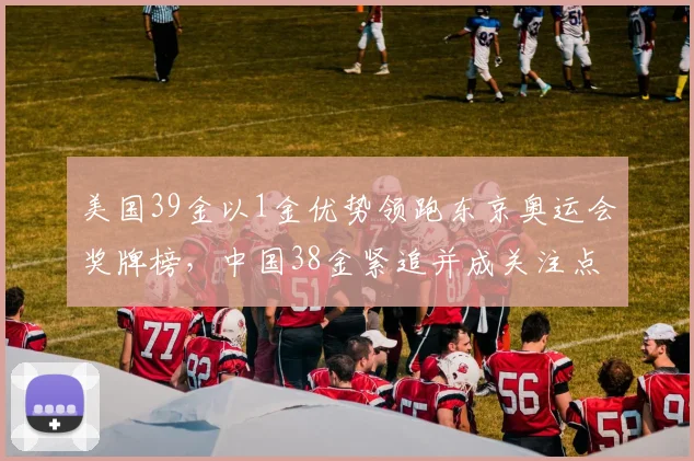 美国39金以1金优势领跑东京奥运会奖牌榜，中国38金紧追并成关注点
