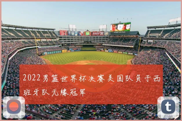 2022男篮世界杯决赛美国队负于西班牙队无缘冠军