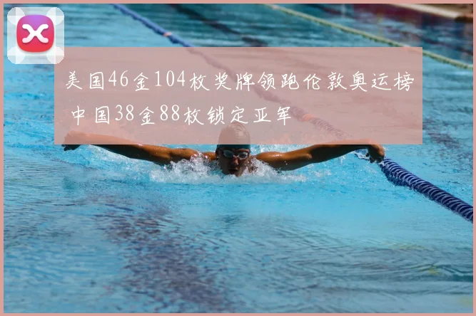 美国46金104枚奖牌领跑伦敦奥运榜 中国38金88枚锁定亚军