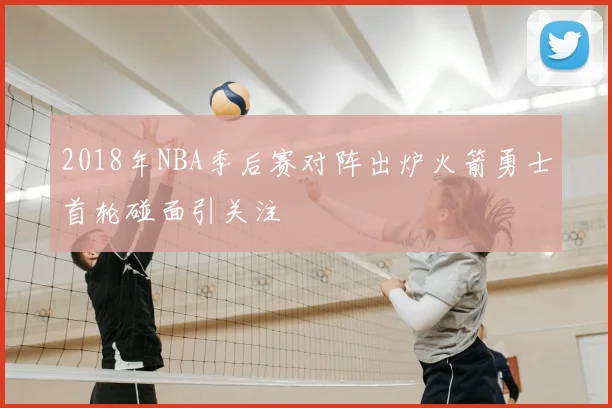 2018年NBA季后赛对阵出炉火箭勇士首轮碰面引关注