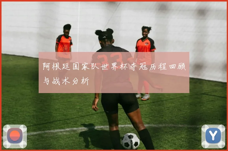 阿根廷国家队世界杯夺冠历程回顾与战术分析