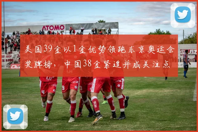 美国39金以1金优势领跑东京奥运会奖牌榜，中国38金紧追并成关注点