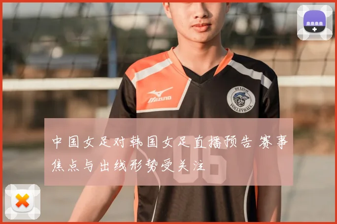 中国女足对韩国女足直播预告 赛事焦点与出线形势受关注