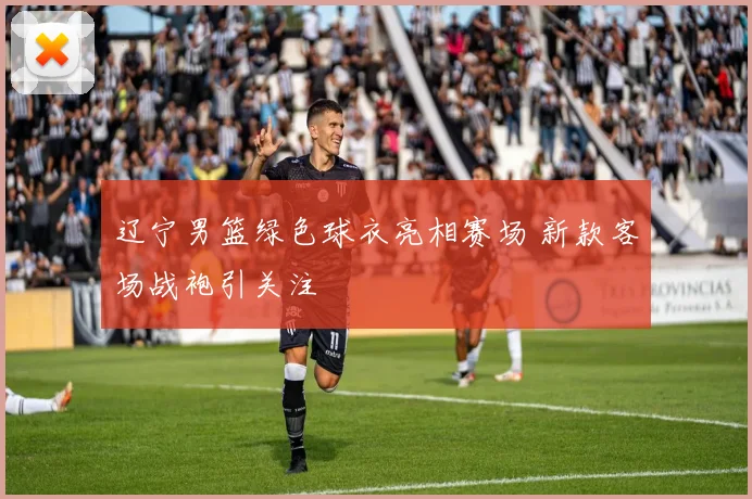 辽宁男篮绿色球衣亮相赛场 新款客场战袍引关注