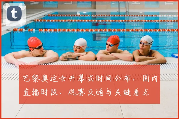 巴黎奥运会开幕式时间公布，国内直播时段、观赛交通与关键看点