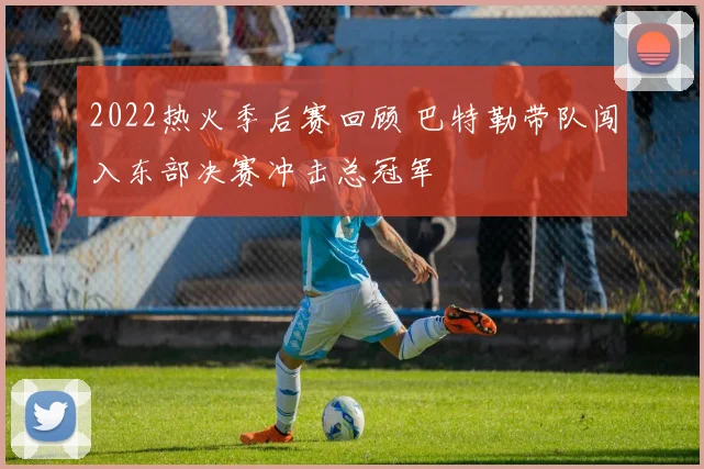 2022热火季后赛回顾 巴特勒带队闯入东部决赛冲击总冠军