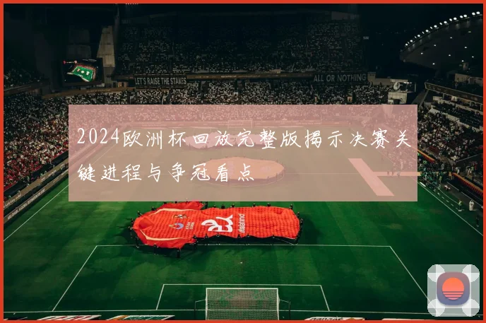 2024欧洲杯回放完整版揭示决赛关键进程与争冠看点