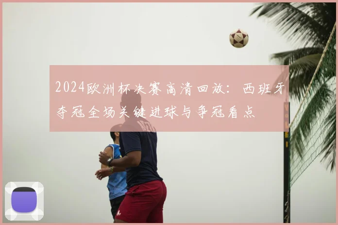 2024欧洲杯决赛高清回放：西班牙夺冠全场关键进球与争冠看点