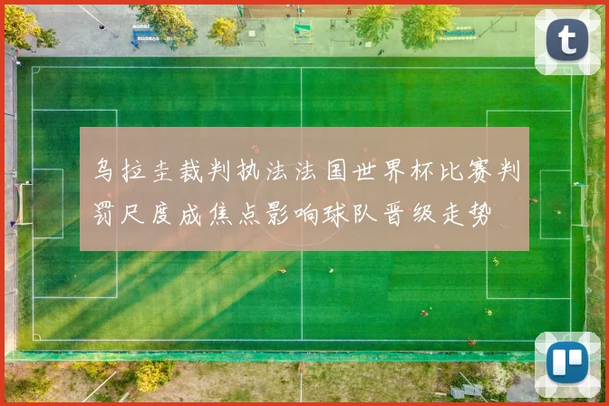 乌拉圭裁判执法法国世界杯比赛判罚尺度成焦点影响球队晋级走势