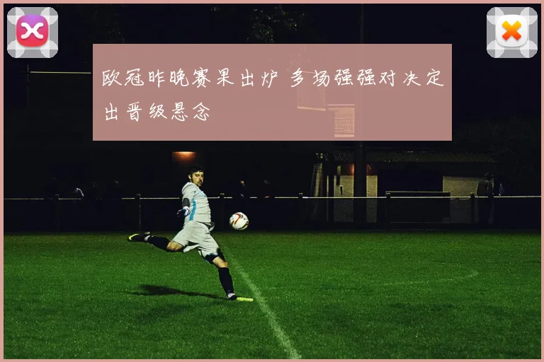 欧冠昨晚赛果出炉 多场强强对决定出晋级悬念