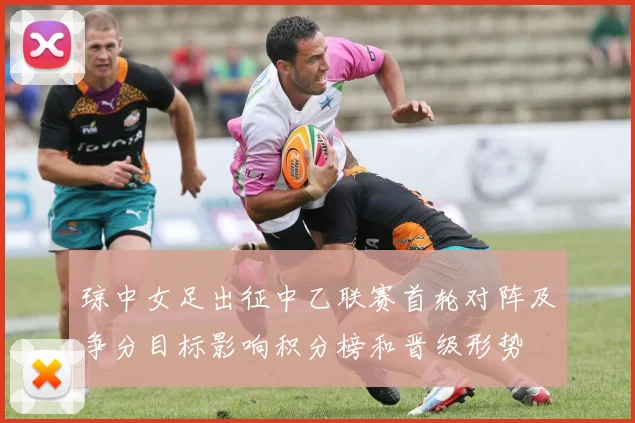 琼中女足出征中乙联赛首轮对阵及争分目标影响积分榜和晋级形势