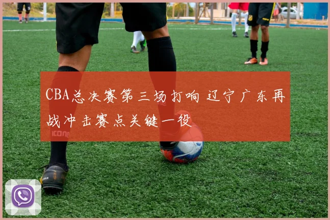 CBA总决赛第三场打响 辽宁广东再战冲击赛点关键一役