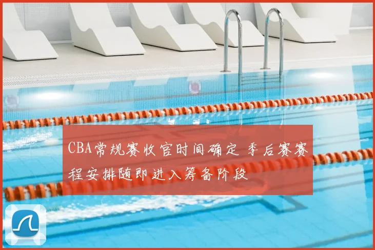 CBA常规赛收官时间确定 季后赛赛程安排随即进入筹备阶段