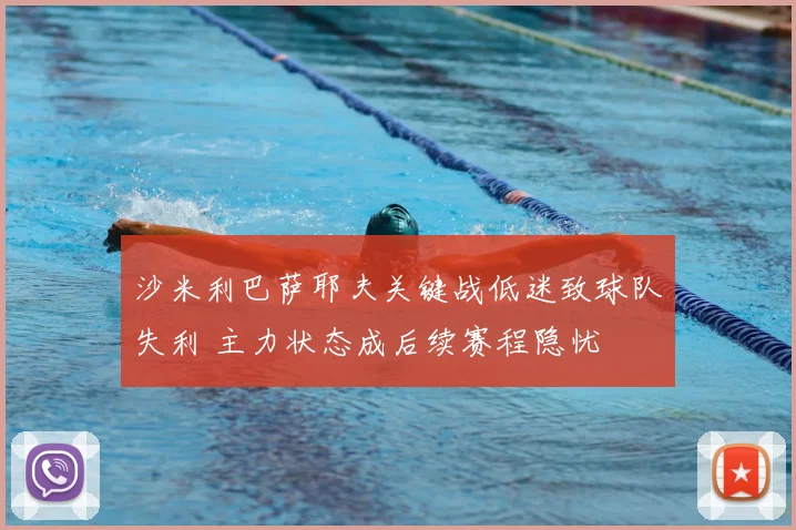 沙米利巴萨耶夫关键战低迷致球队失利 主力状态成后续赛程隐忧