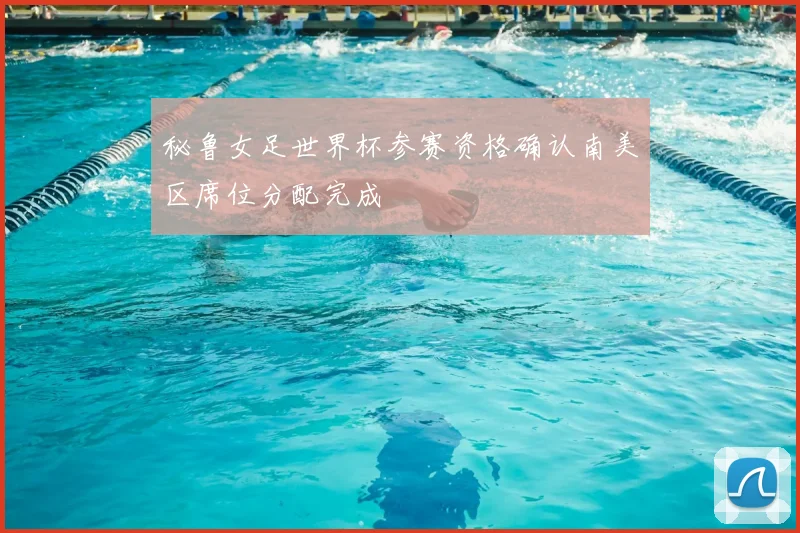 秘鲁女足世界杯参赛资格确认南美区席位分配完成