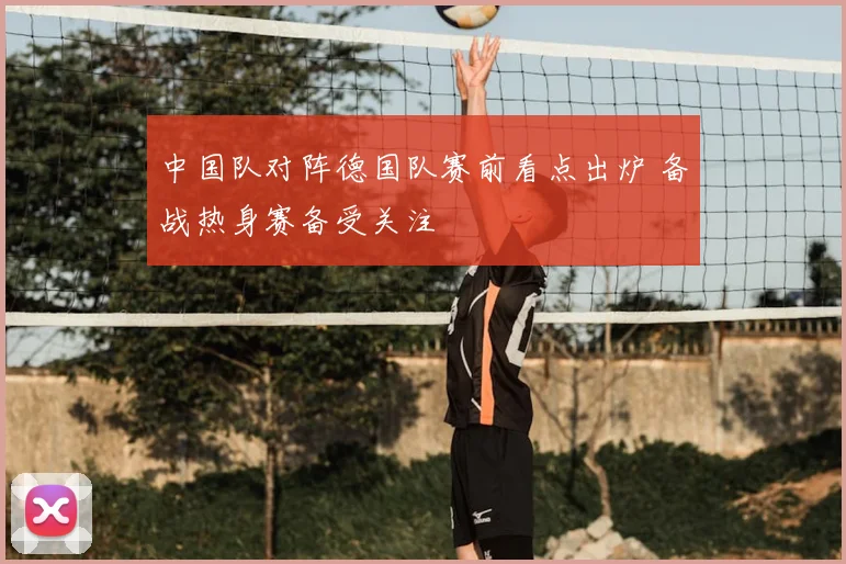 中国队对阵德国队赛前看点出炉 备战热身赛备受关注