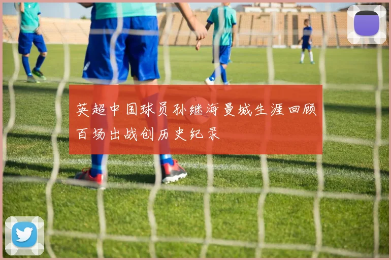 英超中国球员孙继海曼城生涯回顾百场出战创历史纪录