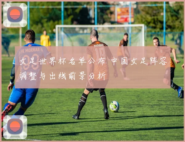 女足世界杯名单公布 中国女足阵容调整与出线前景分析