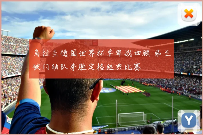 乌拉圭德国世界杯季军战回顾 弗兰破门助队夺胜定格经典比赛