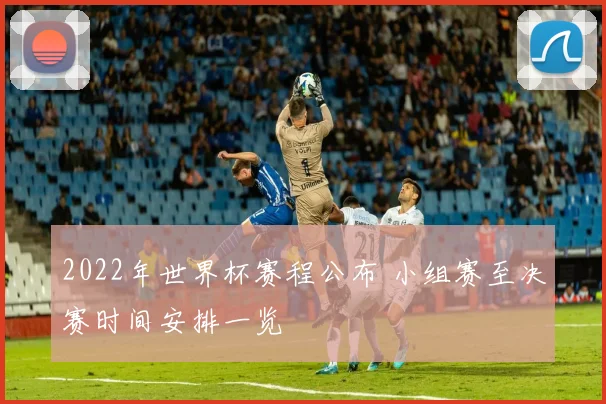 2022年世界杯赛程公布 小组赛至决赛时间安排一览