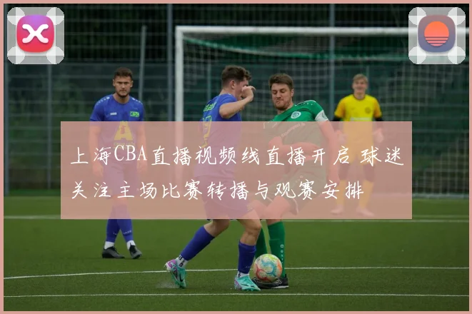 上海CBA直播视频线直播开启 球迷关注主场比赛转播与观赛安排