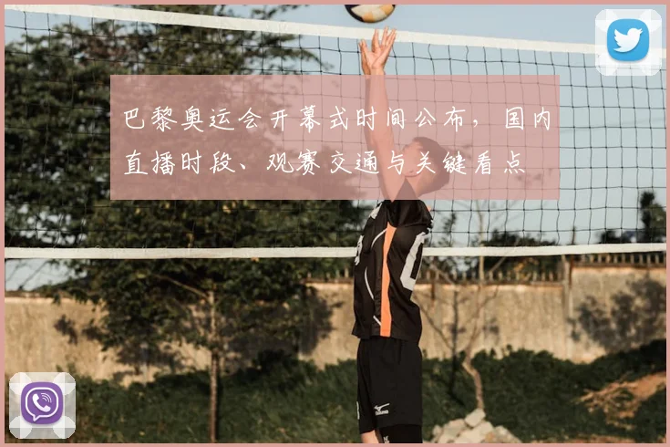 巴黎奥运会开幕式时间公布，国内直播时段、观赛交通与关键看点