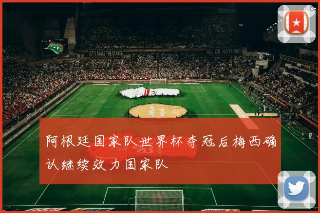 阿根廷国家队世界杯夺冠后梅西确认继续效力国家队