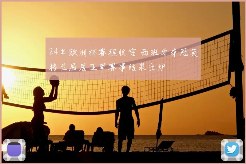 24年欧洲杯赛程收官 西班牙夺冠英格兰屈居亚军赛事结果出炉