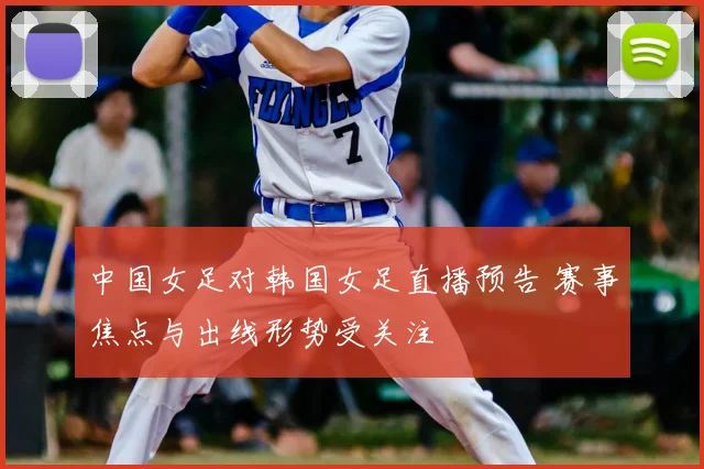 中国女足对韩国女足直播预告 赛事焦点与出线形势受关注