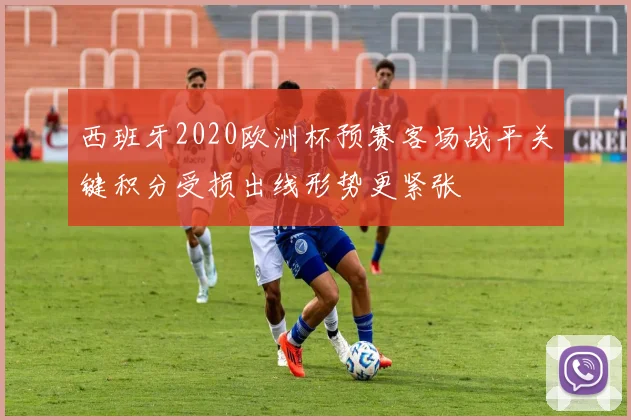 西班牙2020欧洲杯预赛客场战平关键积分受损出线形势更紧张