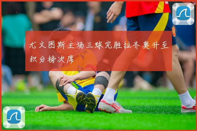 尤文图斯主场三球完胜拉齐奥升至积分榜次席