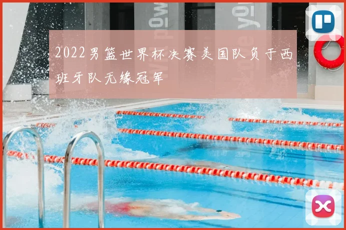 2022男篮世界杯决赛美国队负于西班牙队无缘冠军
