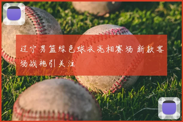 辽宁男篮绿色球衣亮相赛场 新款客场战袍引关注