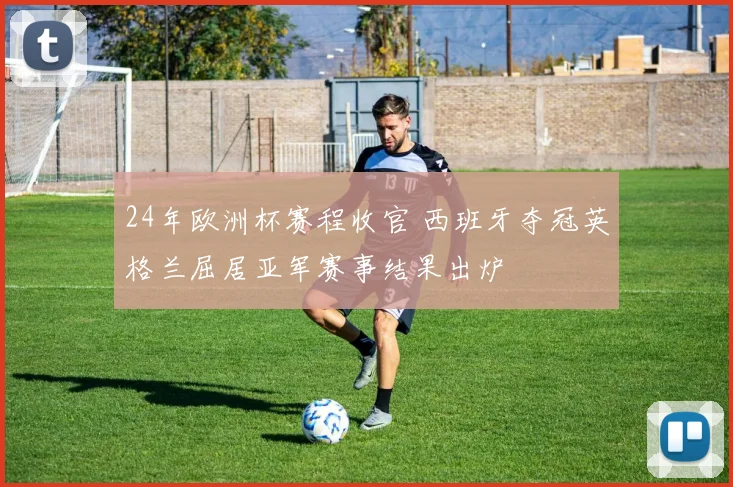 24年欧洲杯赛程收官 西班牙夺冠英格兰屈居亚军赛事结果出炉