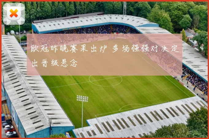 欧冠昨晚赛果出炉 多场强强对决定出晋级悬念