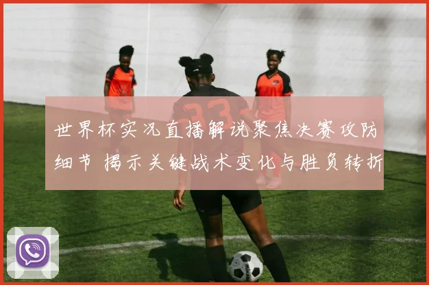 世界杯实况直播解说聚焦决赛攻防细节 揭示关键战术变化与胜负转折