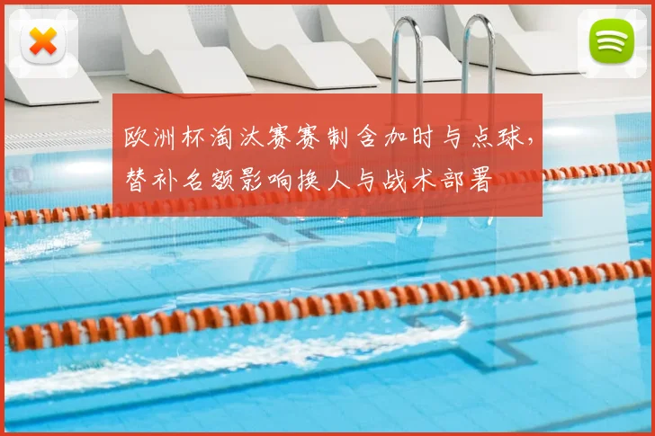 欧洲杯淘汰赛赛制含加时与点球，替补名额影响换人与战术部署