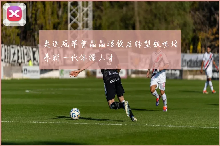 奥运冠军曾晶晶退役后转型教练培养新一代体操人才