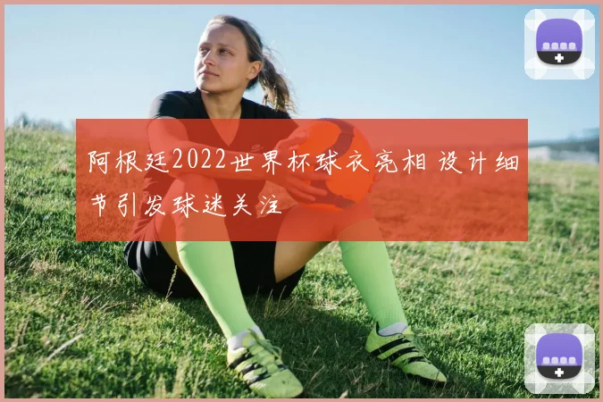 阿根廷2022世界杯球衣亮相 设计细节引发球迷关注