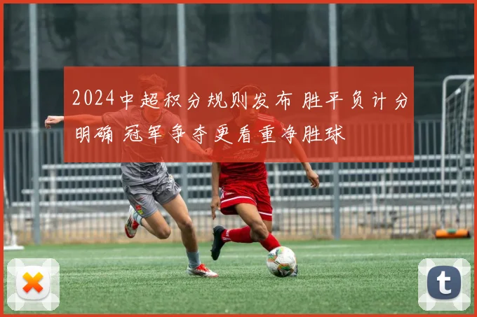 2024中超积分规则发布 胜平负计分明确 冠军争夺更看重净胜球