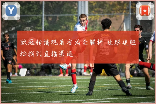 欧冠转播观看方式全解析 让球迷轻松找到直播渠道