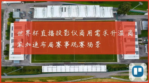 世界杯直播投影仪商用需求升温 商家加速布局赛事观赛场景