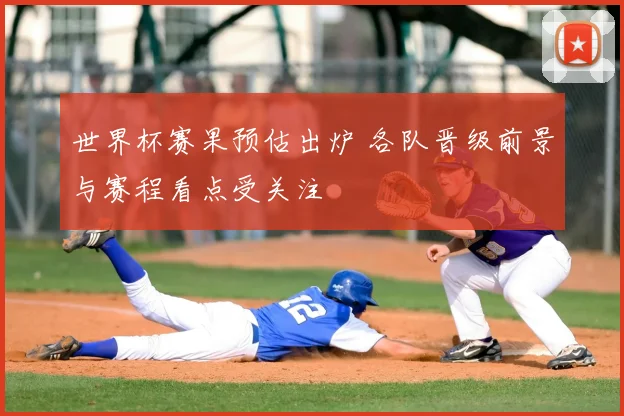 世界杯赛果预估出炉 各队晋级前景与赛程看点受关注