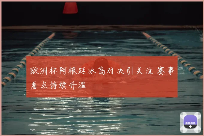 欧洲杯阿根廷冰岛对决引关注 赛事看点持续升温