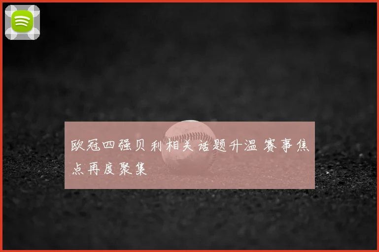 欧冠四强贝利相关话题升温 赛事焦点再度聚集