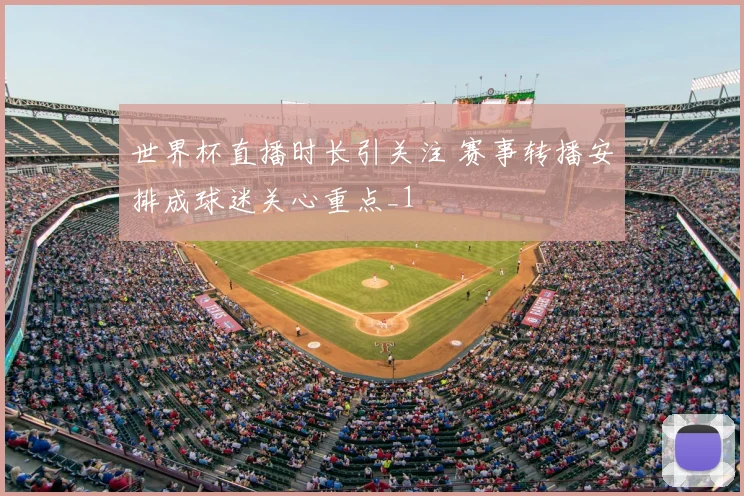 世界杯直播时长引关注 赛事转播安排成球迷关心重点_1