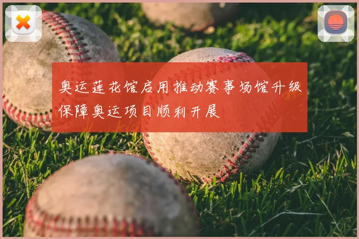 奥运莲花馆启用推动赛事场馆升级保障奥运项目顺利开展