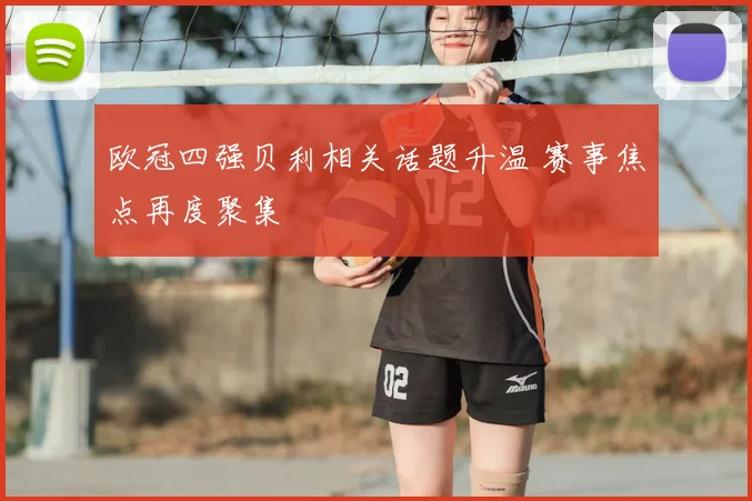 欧冠四强贝利相关话题升温 赛事焦点再度聚集